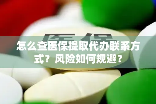 怎么查医保提取代办联系方式？风险如何规避？